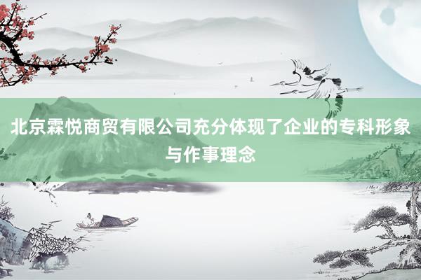 北京霖悦商贸有限公司充分体现了企业的专科形象与作事理念