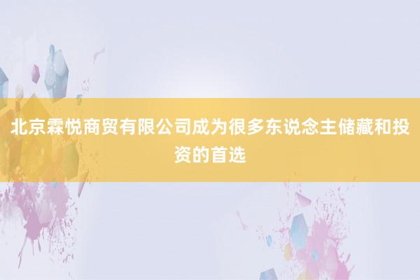 北京霖悦商贸有限公司成为很多东说念主储藏和投资的首选