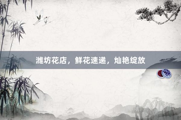 潍坊花店，鲜花速递，灿艳绽放