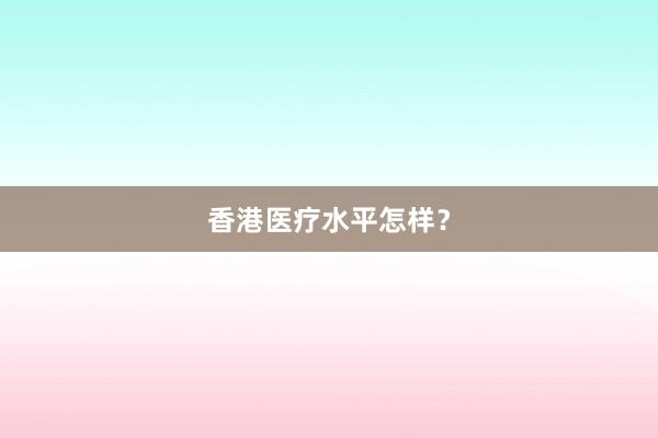 香港医疗水平怎样？
