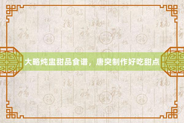 大略炖盅甜品食谱，唐突制作好吃甜点